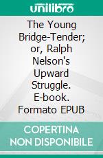 The Young Bridge-Tender; or, Ralph Nelson's Upward Struggle. E-book. Formato EPUB ebook
