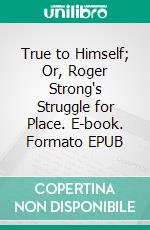 True to Himself; Or, Roger Strong's Struggle for Place. E-book. Formato EPUB ebook