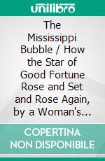 The Mississippi Bubble / How the Star of Good Fortune Rose and Set and Rose Again, by a Woman's Grace, for One John Law of Lauriston. E-book. Formato EPUB ebook