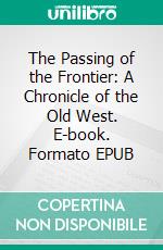 The Passing of the Frontier: A Chronicle of the Old West. E-book. Formato EPUB ebook
