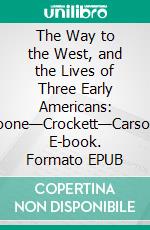 The Way to the West, and the Lives of Three Early Americans: Boone—Crockett—Carson. E-book. Formato EPUB ebook