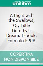 A Flight with the Swallows; Or, Little Dorothy's Dream. E-book. Formato EPUB ebook