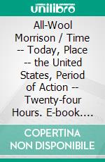 All-Wool Morrison / Time -- Today, Place -- the United States, Period of Action -- Twenty-four Hours. E-book. Formato EPUB ebook