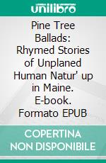 Pine Tree Ballads: Rhymed Stories of Unplaned Human Natur' up in Maine. E-book. Formato EPUB ebook