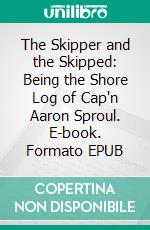 The Skipper and the Skipped: Being the Shore Log of Cap'n Aaron Sproul. E-book. Formato EPUB ebook