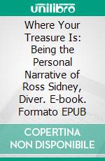 Where Your Treasure Is: Being the Personal Narrative of Ross Sidney, Diver. E-book. Formato EPUB ebook