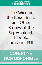 The Wind in the Rose-Bush, and Other Stories of the Supernatural. E-book. Formato EPUB ebook