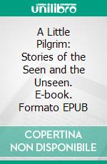 A Little Pilgrim: Stories of the Seen and the Unseen. E-book. Formato EPUB ebook