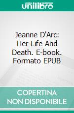 Jeanne D'Arc: Her Life And Death. E-book. Formato EPUB ebook
