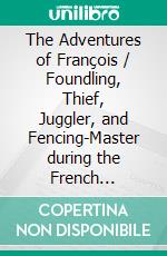 The Adventures of François / Foundling, Thief, Juggler, and Fencing-Master during the French Revolution. E-book. Formato EPUB ebook