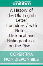 A History of the Old English Letter Foundries / with Notes, Historical and Bibliographical, on the Rise and Progress of English Typography.. E-book. Formato EPUB ebook