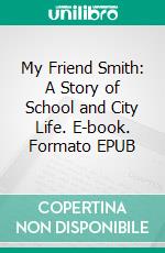 My Friend Smith: A Story of School and City Life. E-book. Formato EPUB ebook