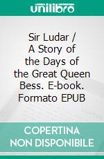 Sir Ludar / A Story of the Days of the Great Queen Bess. E-book. Formato EPUB ebook