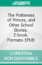 The Politeness of Princes, and Other School Stories. E-book. Formato EPUB ebook