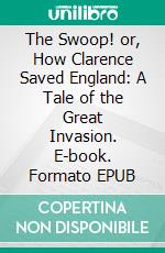 The Swoop! or, How Clarence Saved England: A Tale of the Great Invasion. E-book. Formato EPUB ebook