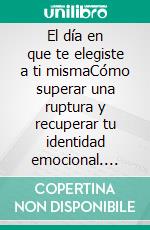 El día en que te elegiste a ti mismaCómo superar una ruptura y recuperar tu identidad emocional. E-book. Formato EPUB ebook