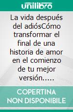 La vida después del adiósCómo transformar el final de una historia de amor en el comienzo de tu mejor versión.. E-book. Formato EPUB ebook