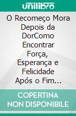 O Recomeço Mora Depois da DorComo Encontrar Força, Esperança e Felicidade Após o Fim de um Relacionamento. E-book. Formato EPUB ebook