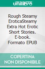 Rough Steamy EroticaSteamy Extra Hot Erotic Short Stories. E-book. Formato EPUB ebook