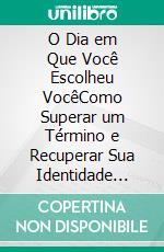 O Dia em Que Você Escolheu VocêComo Superar um Término e Recuperar Sua Identidade Emocional. E-book. Formato EPUB ebook