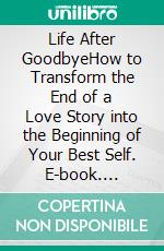Life After GoodbyeHow to Transform the End of a Love Story into the Beginning of Your Best Self. E-book. Formato EPUB ebook