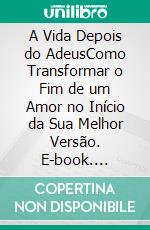 A Vida Depois do AdeusComo Transformar o Fim de um Amor no Início da Sua Melhor Versão. E-book. Formato EPUB ebook