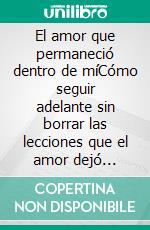 El amor que permaneció dentro de míCómo seguir adelante sin borrar las lecciones que el amor dejó atrás.. E-book. Formato EPUB ebook