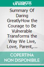 Summary Of Daring GreatlyHow the Courage to Be Vulnerable Transforms the Way We Live, Love, Parent, and Lead by Brené Brown. E-book. Formato EPUB ebook