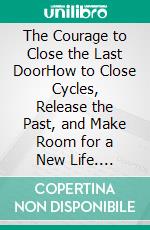 The Courage to Close the Last DoorHow to Close Cycles, Release the Past, and Make Room for a New Life. E-book. Formato EPUB ebook