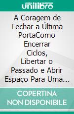 A Coragem de Fechar a Última PortaComo Encerrar Ciclos, Libertar o Passado e Abrir Espaço Para Uma Nova Vida. E-book. Formato EPUB ebook