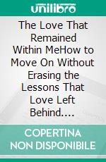 The Love That Remained Within MeHow to Move On Without Erasing the Lessons That Love Left Behind. E-book. Formato EPUB ebook
