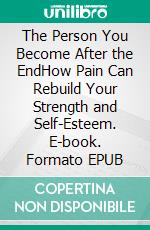 The Person You Become After the EndHow Pain Can Rebuild Your Strength and Self-Esteem. E-book. Formato EPUB ebook