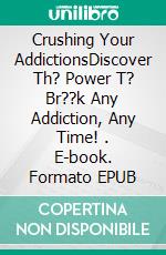 Crushing Your AddictionsDiscover Th? Power T? Br??k Any Addiction, Any Time! . E-book. Formato EPUB ebook