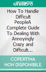 How To Handle Difficult PeopleA Complete Guide To Dealing With Annoyingly Crazy and Difficult People. E-book. Formato EPUB ebook