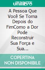 A Pessoa Que Você Se Torna Depois do FimComo a Dor Pode Reconstruir Sua Força e Sua Autoestima. E-book. Formato EPUB ebook