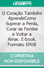 O Coração Também AprendeComo Superar a Perda, Curar as Feridas e Voltar a Amar. E-book. Formato EPUB ebook