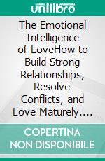 The Emotional Intelligence of LoveHow to Build Strong Relationships, Resolve Conflicts, and Love Maturely. E-book. Formato EPUB ebook