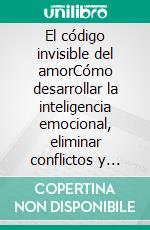 El código invisible del amorCómo desarrollar la inteligencia emocional, eliminar conflictos y construir una relación fuerte, feliz y duradera.. E-book. Formato EPUB ebook