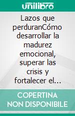Lazos que perduranCómo desarrollar la madurez emocional, superar las crisis y fortalecer el amor cada día. E-book. Formato EPUB ebook
