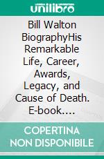 Bill Walton BiographyHis Remarkable Life, Career, Awards, Legacy, and Cause of Death. E-book. Formato EPUB ebook
