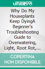 Why Do My Houseplants Keep DyingA Beginner's Troubleshooting Guide to Overwatering, Light, Root Rot, and Reading What Your Plant Is Telling You. E-book. Formato EPUB ebook