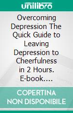 Overcoming Depression The Quick Guide to Leaving Depression to Cheerfulness in 2 Hours. E-book. Formato EPUB ebook