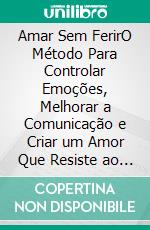 Amar Sem FerirO Método Para Controlar Emoções, Melhorar a Comunicação e Criar um Amor Que Resiste ao Tempo. E-book. Formato EPUB ebook