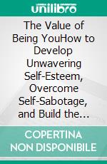The Value of Being YouHow to Develop Unwavering Self-Esteem, Overcome Self-Sabotage, and Build the Life You Deserve. E-book. Formato EPUB ebook