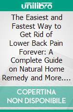 The Easiest and Fastest Way to Get Rid of Lower Back Pain Forever: A Complete Guide on Natural Home Remedy and More. E-book. Formato EPUB ebook di David Hanson