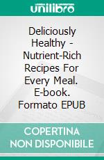 Deliciously Healthy - Nutrient-Rich Recipes For Every Meal. E-book. Formato EPUB ebook