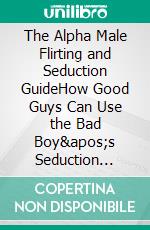 The Alpha Male Flirting and Seduction GuideHow Good Guys Can Use the Bad Boy's Seduction Secrets to Flirt, Attract, and Date Any Woman and Become an Irresistible Alpha Male. E-book. Formato EPUB ebook di Henry J. Malone