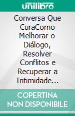 Conversa Que CuraComo Melhorar o Diálogo, Resolver Conflitos e Recuperar a Intimidade Emocional. E-book. Formato EPUB ebook