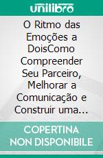 O Ritmo das Emoções a DoisComo Compreender Seu Parceiro, Melhorar a Comunicação e Construir uma Conexão Profunda. E-book. Formato EPUB ebook