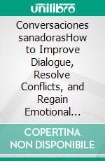 Conversaciones sanadorasHow to Improve Dialogue, Resolve Conflicts, and Regain Emotional Intimacy. E-book. Formato EPUB ebook